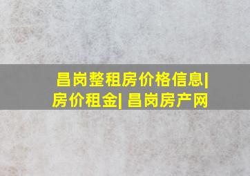 昌岗整租房价格信息|房价租金| 昌岗房产网